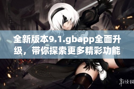 全新版本9.1.gbapp全面升级，带你探索更多精彩功能