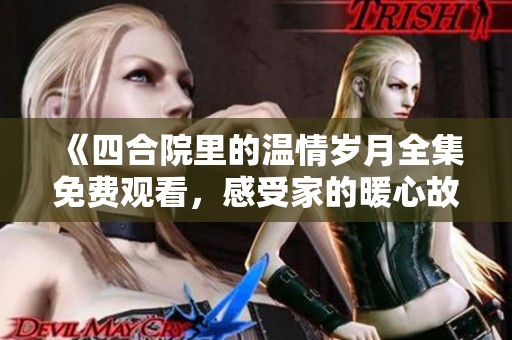 《四合院里的温情岁月全集免费观看，感受家的暖心故事》