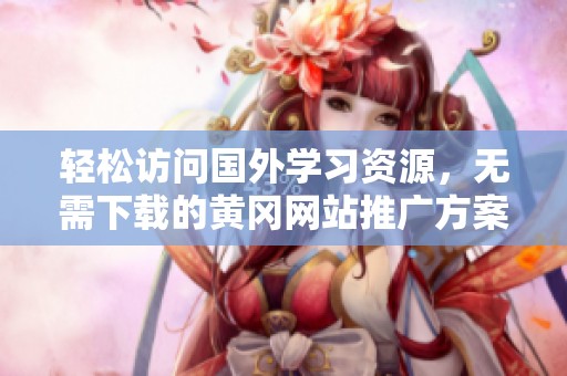 轻松访问国外学习资源，无需下载的黄冈网站推广方案