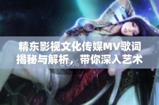 精东影视文化传媒MV歌词揭秘与解析，带你深入艺术内涵