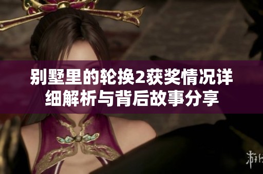 别墅里的轮换2获奖情况详细解析与背后故事分享