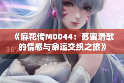 《麻花传M0044：苏蜜清歌的情感与命运交织之旅》