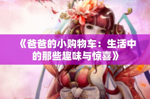 《爸爸的小购物车：生活中的那些趣味与惊喜》