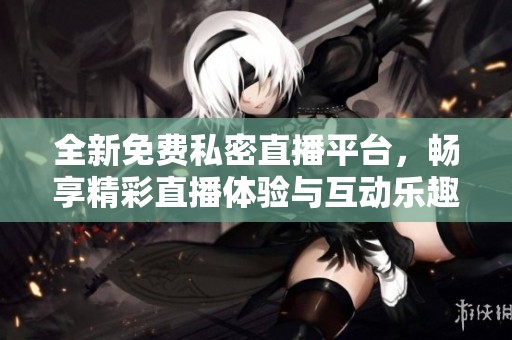 全新免费私密直播平台，畅享精彩直播体验与互动乐趣