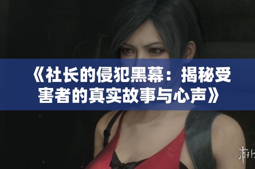 《社长的侵犯黑幕：揭秘受害者的真实故事与心声》