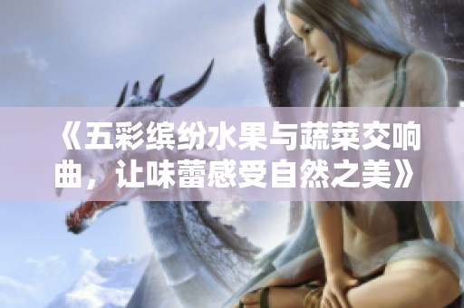 《五彩缤纷水果与蔬菜交响曲，让味蕾感受自然之美》