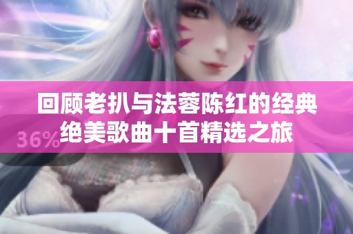 回顾老扒与法蓉陈红的经典绝美歌曲十首精选之旅