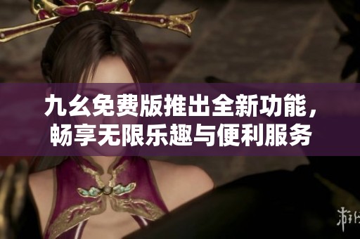九幺免费版推出全新功能，畅享无限乐趣与便利服务