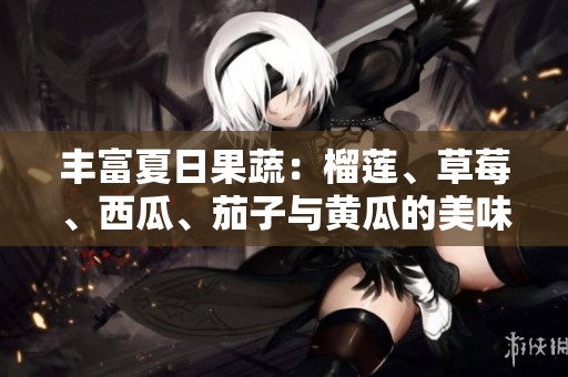 丰富夏日果蔬：榴莲、草莓、西瓜、茄子与黄瓜的美味推荐