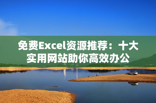 免费Excel资源推荐：十大实用网站助你高效办公