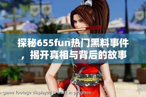 探秘655fun热门黑料事件，揭开真相与背后的故事
