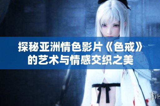 探秘亚洲情色影片《色戒》的艺术与情感交织之美