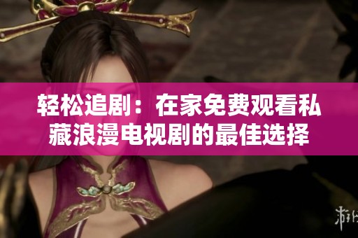 轻松追剧：在家免费观看私藏浪漫电视剧的最佳选择