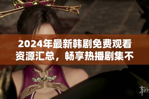 2024年最新韩剧免费观看资源汇总，畅享热播剧集不花钱