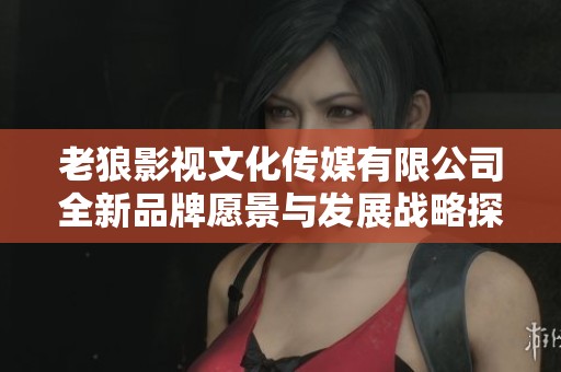 老狼影视文化传媒有限公司全新品牌愿景与发展战略探讨
