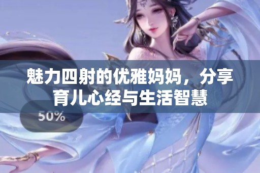 魅力四射的优雅妈妈，分享育儿心经与生活智慧