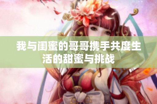 我与闺蜜的哥哥携手共度生活的甜蜜与挑战