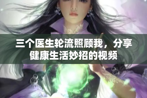 三个医生轮流照顾我，分享健康生活妙招的视频
