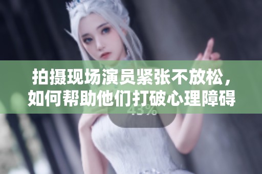 拍摄现场演员紧张不放松，如何帮助他们打破心理障碍