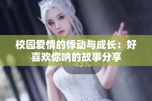 校园爱情的悸动与成长：好喜欢你呐的故事分享