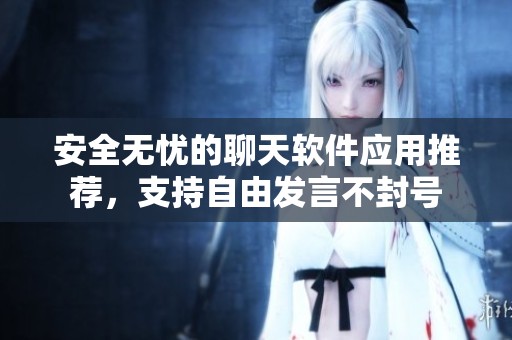安全无忧的聊天软件应用推荐，支持自由发言不封号