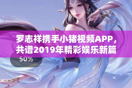 罗志祥携手小猪视频APP，共谱2019年精彩娱乐新篇章