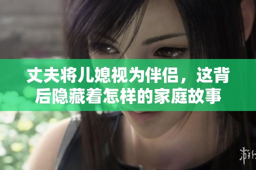 丈夫将儿媳视为伴侣，这背后隐藏着怎样的家庭故事