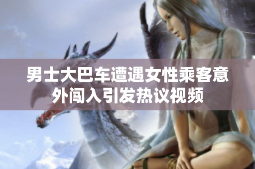 男士大巴车遭遇女性乘客意外闯入引发热议视频