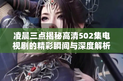 凌晨三点揭秘高清502集电视剧的精彩瞬间与深度解析