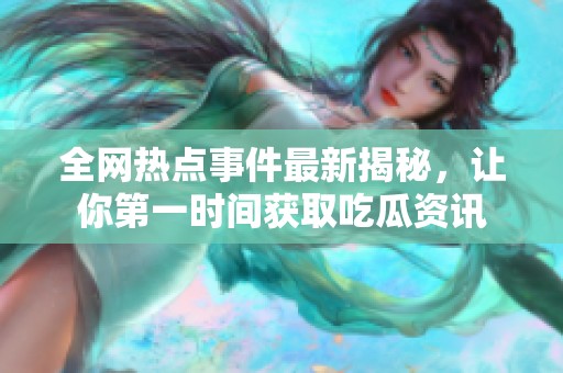 全网热点事件最新揭秘，让你第一时间获取吃瓜资讯