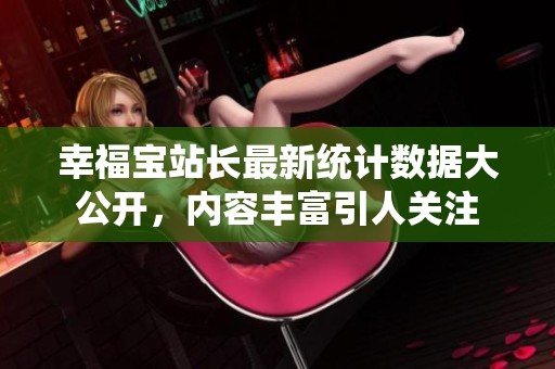 幸福宝站长最新统计数据大公开，内容丰富引人关注