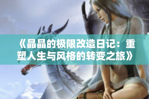 《晶晶的极限改造日记：重塑人生与风格的转变之旅》