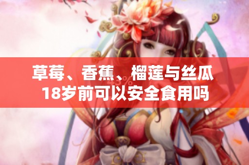 草莓、香蕉、榴莲与丝瓜 18岁前可以安全食用吗