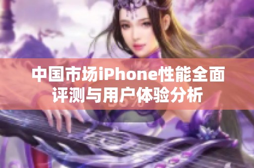 中国市场iPhone性能全面评测与用户体验分析