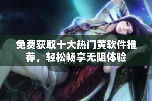 免费获取十大热门黄软件推荐，轻松畅享无阻体验