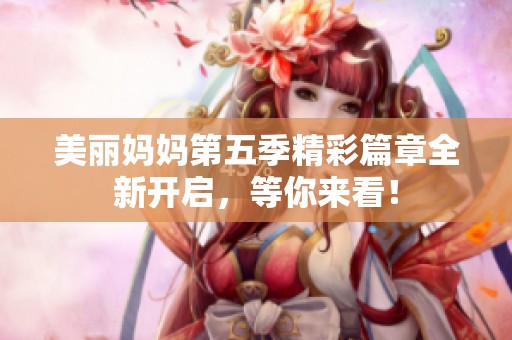 美丽妈妈第五季精彩篇章全新开启，等你来看！