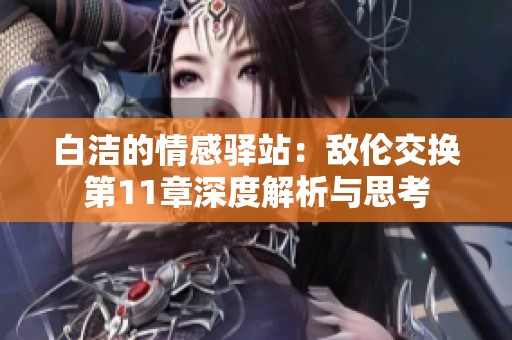 白洁的情感驿站：敌伦交换第11章深度解析与思考