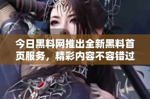 今日黑料网推出全新黑料首页服务，精彩内容不容错过！