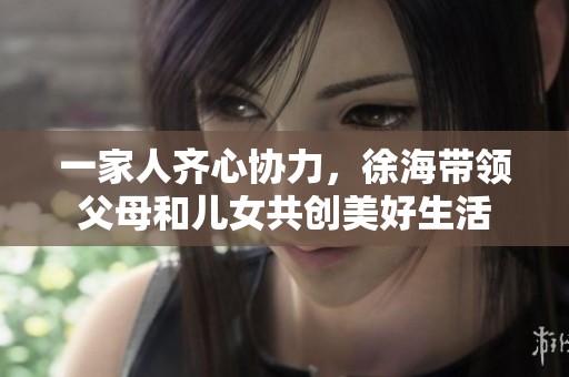 一家人齐心协力，徐海带领父母和儿女共创美好生活