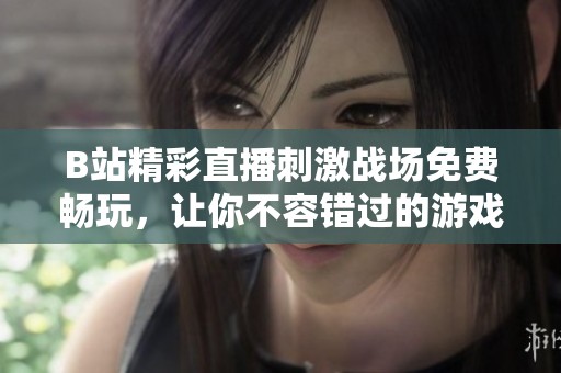 B站精彩直播刺激战场免费畅玩，让你不容错过的游戏盛宴