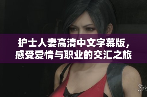 护士人妻高清中文字幕版，感受爱情与职业的交汇之旅