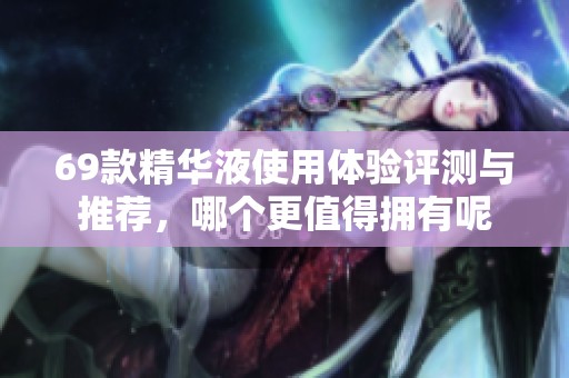 69款精华液使用体验评测与推荐，哪个更值得拥有呢