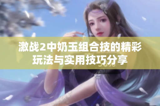 激战2中奶玉组合技的精彩玩法与实用技巧分享