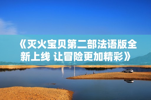 《灭火宝贝第二部法语版全新上线 让冒险更加精彩》