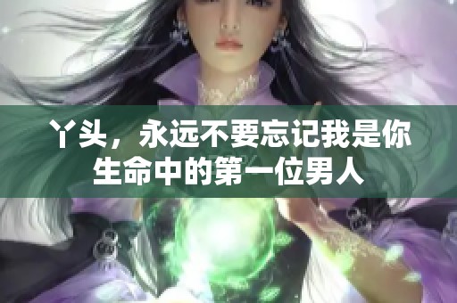 丫头，永远不要忘记我是你生命中的第一位男人