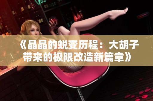 《晶晶的蜕变历程：大胡子带来的极限改造新篇章》
