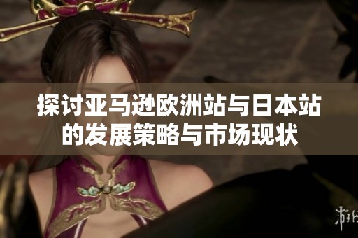 探讨亚马逊欧洲站与日本站的发展策略与市场现状