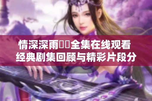 情深深雨濛濛全集在线观看 经典剧集回顾与精彩片段分享