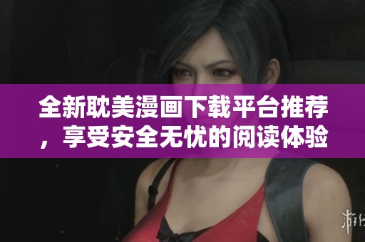 全新耽美漫画下载平台推荐，享受安全无忧的阅读体验