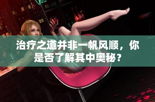 治疗之道并非一帆风顺，你是否了解其中奥秘？